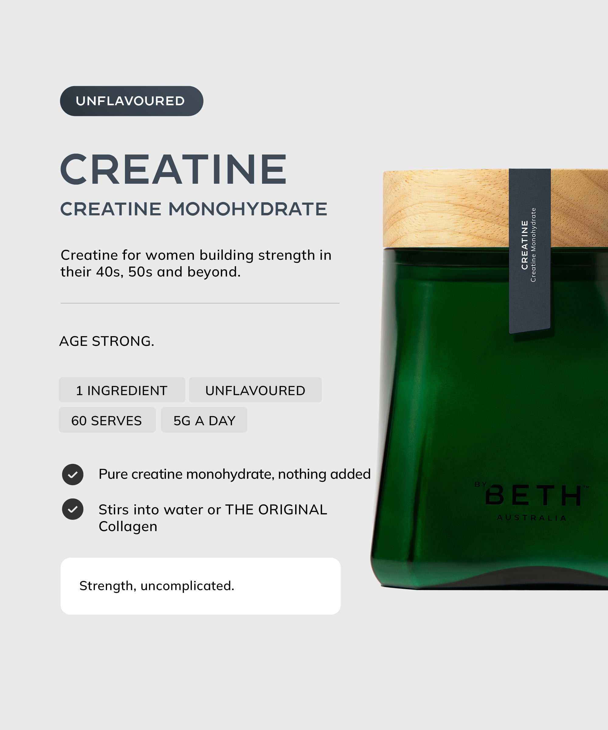 By Beth CREATINE unflavoured creatine monohydrate in the refillable vessel: 1 ingredient, 60 serves, 5g a day