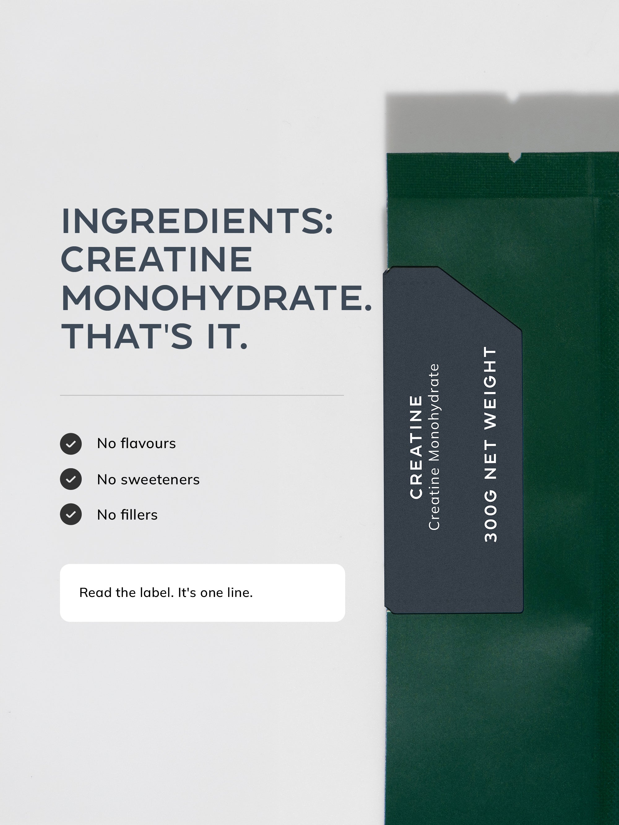 Ingredients: creatine monohydrate. No flavours, no sweeteners, no fillers